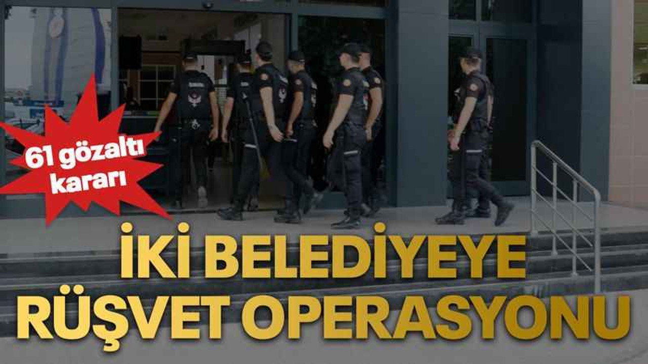 İki belediyeye rüşvet operasyonu: 61 gözaltı kararı